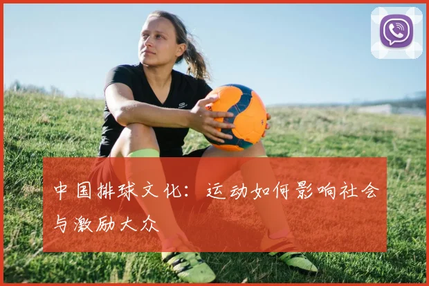 中国排球文化：运动如何影响社会与激励大众