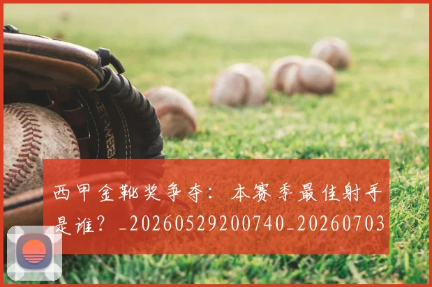 西甲金靴奖争夺：本赛季最佳射手是谁？_20260529200740_20260703181940