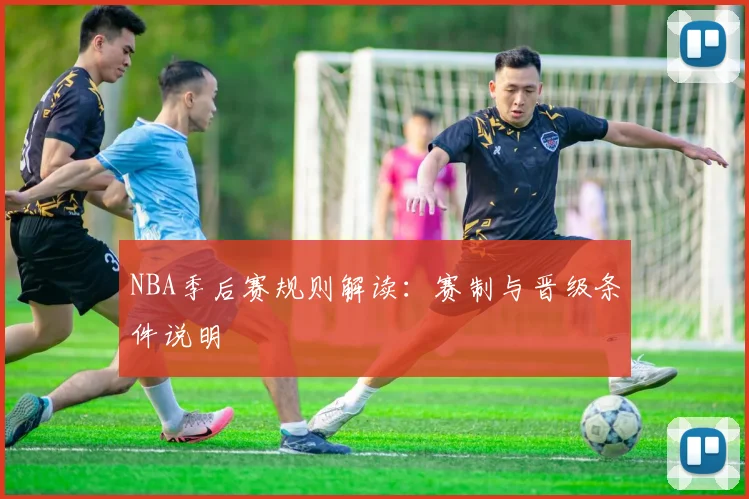 NBA季后赛规则解读：赛制与晋级条件说明