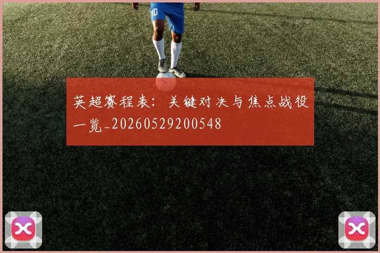 英超赛程表:关键对决与焦点战役一览_20260529200548