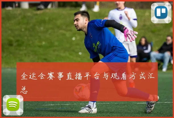 全运会赛事直播平台与观看方式汇总