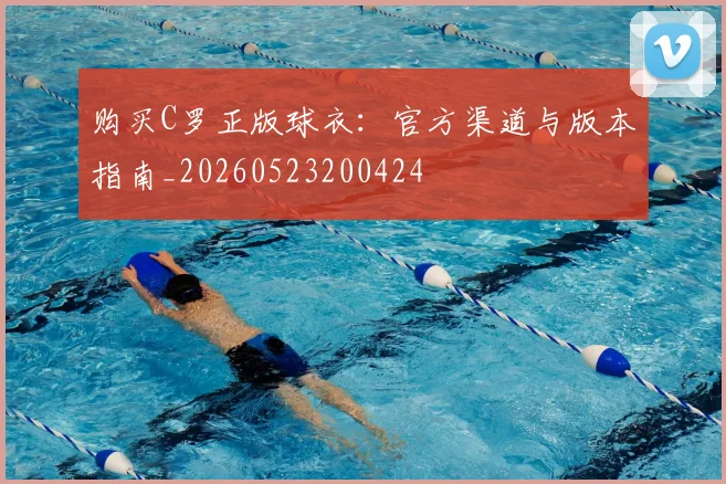 购买C罗正版球衣:官方渠道与版本指南_20260523200424