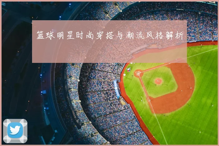 篮球明星时尚穿搭与潮流风格解析