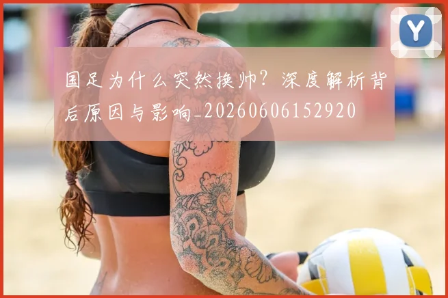 国足为什么突然换帅?深度解析背后原因与影响_20260606152920