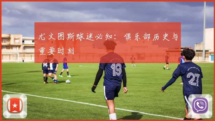 尤文图斯球迷必知:俱乐部历史与重要时刻