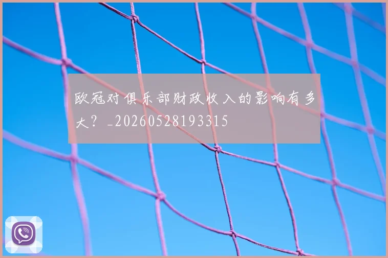 欧冠对俱乐部财政收入的影响有多大？_20260528193315