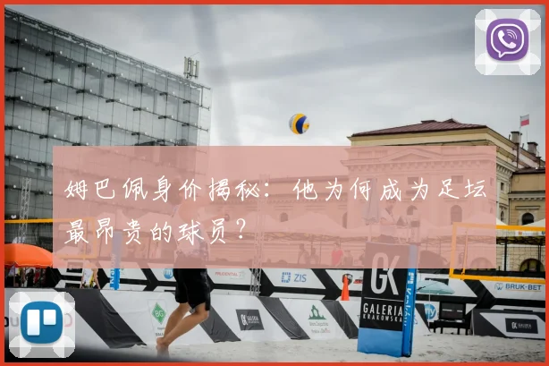 姆巴佩身价揭秘：他为何成为足坛最昂贵的球员？
