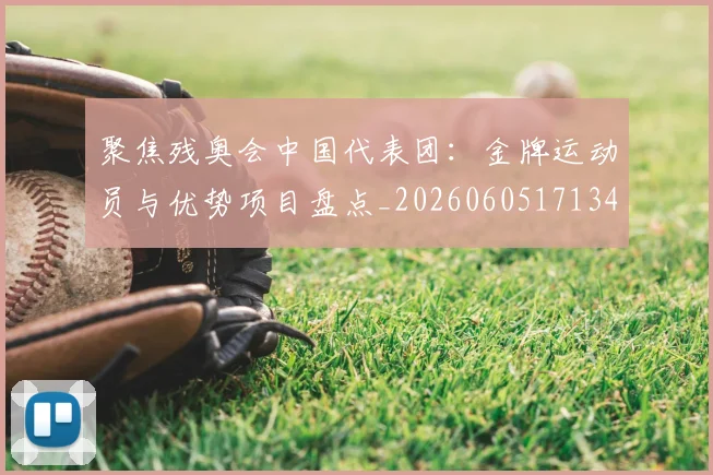 聚焦残奥会中国代表团：金牌运动员与优势项目盘点_20260605171340