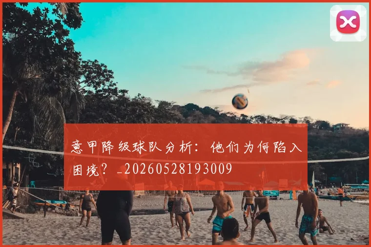 意甲降级球队分析：他们为何陷入困境？_20260528193009