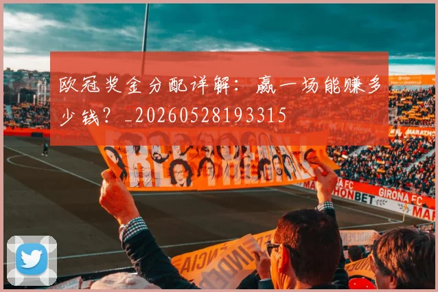 欧冠奖金分配详解：赢一场能赚多少钱？_20260528193315