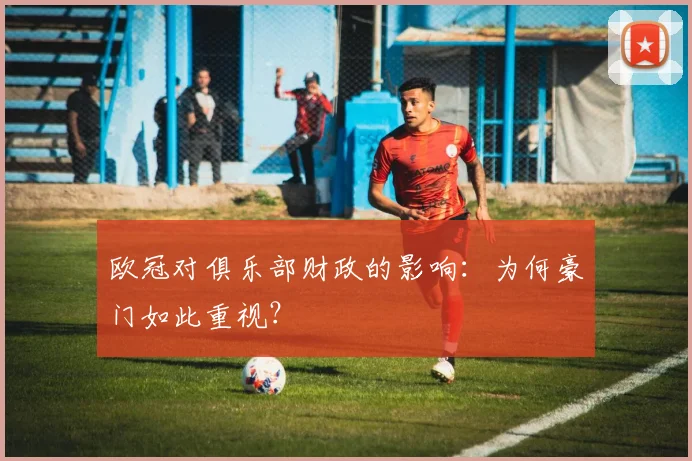 欧冠对俱乐部财政的影响:为何豪门如此重视?