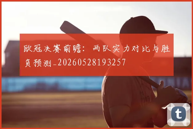 欧冠决赛前瞻:两队实力对比与胜负预测_20260528193257