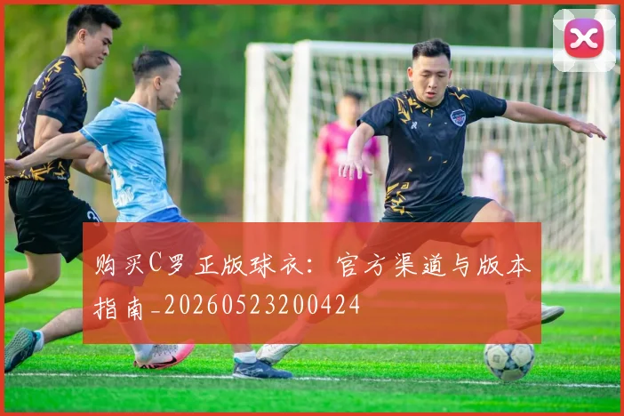 购买C罗正版球衣：官方渠道与版本指南_20260523200424