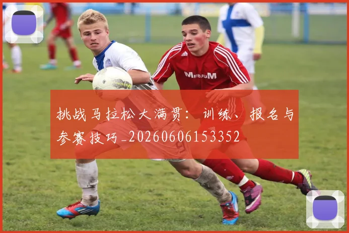 挑战马拉松大满贯:训练、报名与参赛技巧_20260606153352
