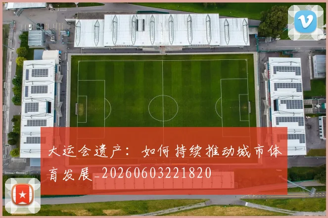 大运会遗产：如何持续推动城市体育发展_20260603221820
