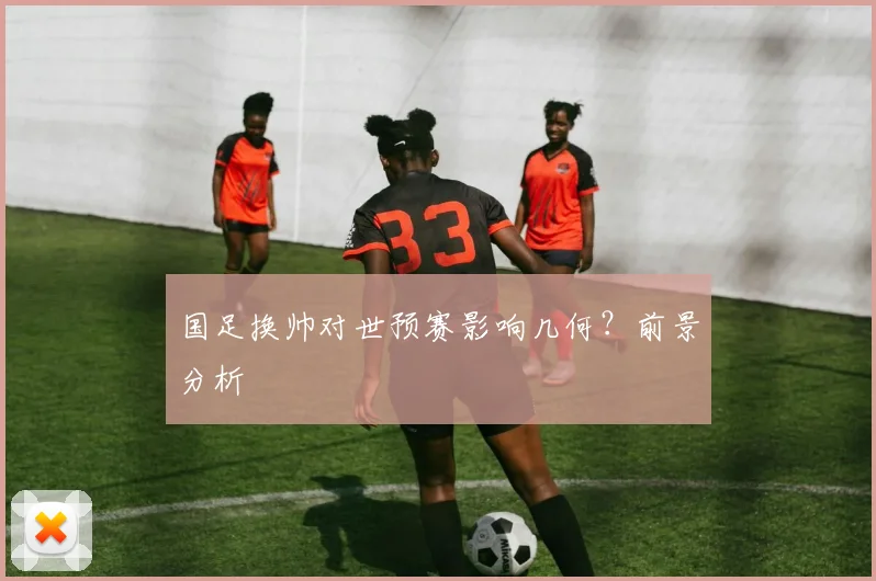 国足换帅对世预赛影响几何？前景分析