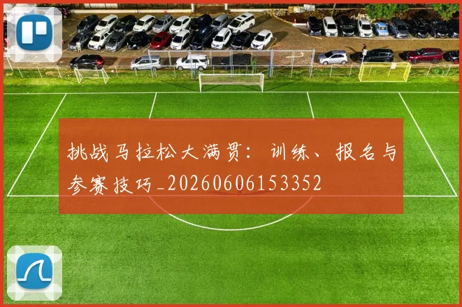 挑战马拉松大满贯：训练、报名与参赛技巧_20260606153352