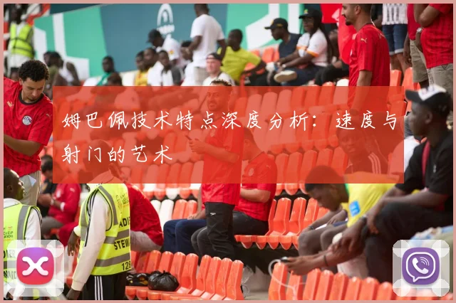 姆巴佩技术特点深度分析:速度与射门的艺术